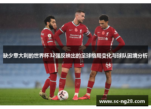 缺少意大利的世界杯32强反映出的足球格局变化与球队困境分析
