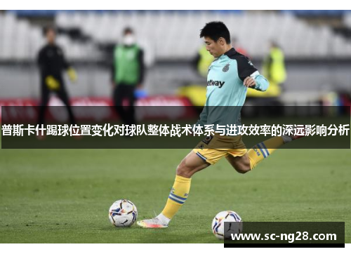普斯卡什踢球位置变化对球队整体战术体系与进攻效率的深远影响分析