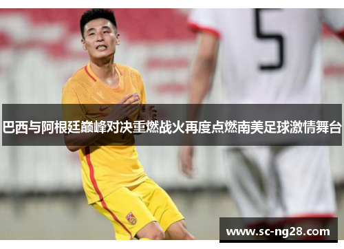 巴西与阿根廷巅峰对决重燃战火再度点燃南美足球激情舞台