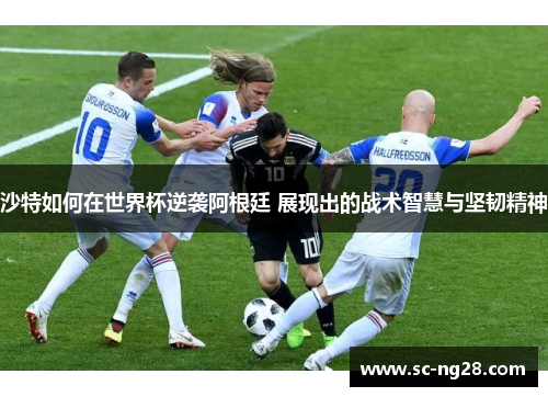 沙特如何在世界杯逆袭阿根廷 展现出的战术智慧与坚韧精神