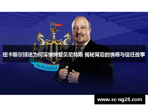 纽卡斯尔球迷为何深情钟爱贝尼特斯 揭秘背后的情感与信任故事