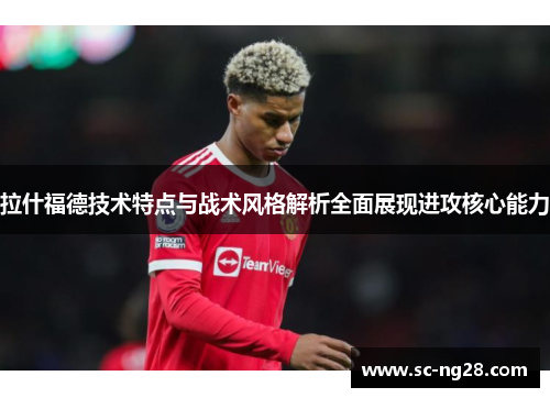 拉什福德技术特点与战术风格解析全面展现进攻核心能力