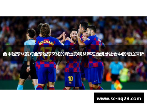 西甲足球联赛对全球足球文化的深远影响及其在西班牙社会中的地位探析