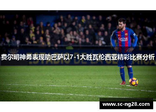 费尔明神勇表现助巴萨以7-1大胜瓦伦西亚精彩比赛分析