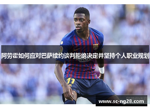 阿劳霍如何应对巴萨续约谈判拒绝决定并坚持个人职业规划 阿劳霍如何应对巴萨续约谈判拒绝决定并坚持个人职业规划