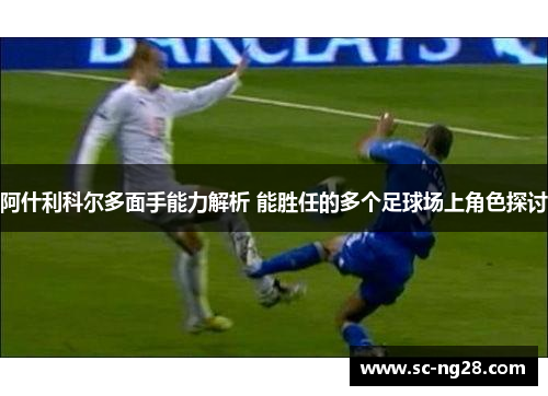 阿什利科尔多面手能力解析 能胜任的多个足球场上角色探讨 阿什利科尔多面手能力解析 能胜任的多个足球场上角色探讨