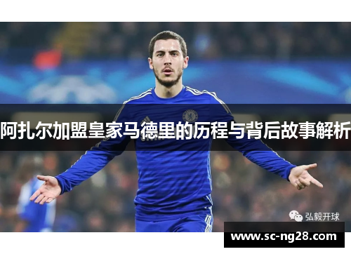 阿扎尔加盟皇家马德里的历程与背后故事解析 阿扎尔加盟皇家马德里的历程与背后故事解析