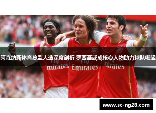 阿森纳新体育总监人选深度剖析 罗西基或成核心人物助力球队崛起
