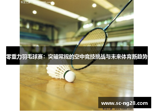 零重力羽毛球赛：突破常规的空中竞技挑战与未来体育新趋势