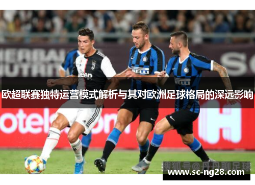 欧超联赛独特运营模式解析与其对欧洲足球格局的深远影响