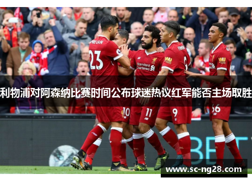 利物浦对阿森纳比赛时间公布球迷热议红军能否主场取胜