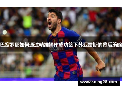 巴塞罗那如何通过精准操作成功签下苏亚雷斯的幕后策略 巴塞罗那如何通过精准操作成功签下苏亚雷斯的幕后策略