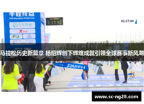 马拉松历史新篇章 杨绍辉创下辉煌成就引领全球赛事新风潮