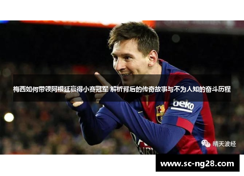 梅西如何带领阿根廷赢得小赛冠军 解析背后的传奇故事与不为人知的奋斗历程