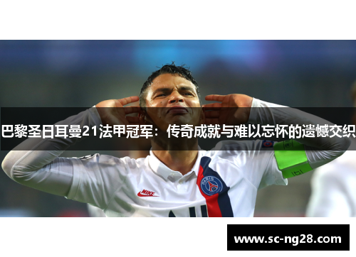 巴黎圣日耳曼21法甲冠军：传奇成就与难以忘怀的遗憾交织