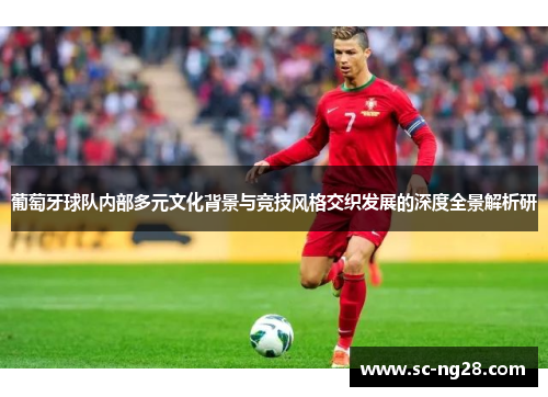 葡萄牙球队内部多元文化背景与竞技风格交织发展的深度全景解析研