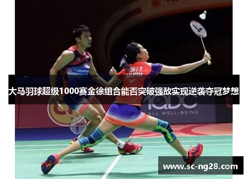大马羽球超级1000赛金徐组合能否突破强敌实现逆袭夺冠梦想