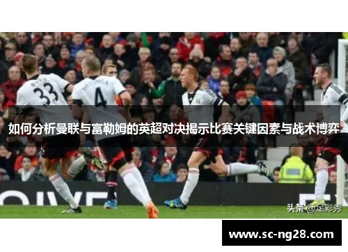 如何分析曼联与富勒姆的英超对决揭示比赛关键因素与战术博弈