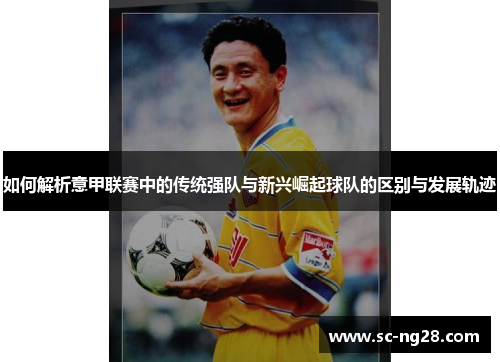 如何解析意甲联赛中的传统强队与新兴崛起球队的区别与发展轨迹