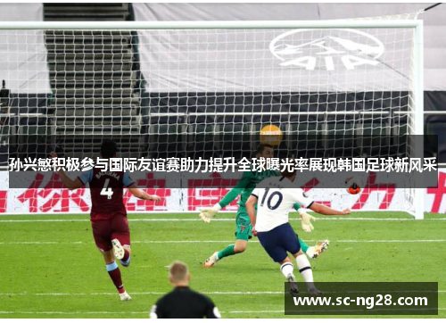 孙兴慜积极参与国际友谊赛助力提升全球曝光率展现韩国足球新风采