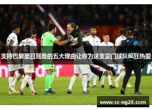 支持巴黎圣日耳曼的五大理由让你为这支豪门球队疯狂热爱