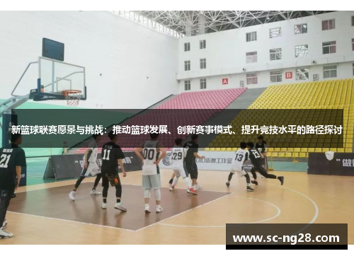 新篮球联赛愿景与挑战：推动篮球发展、创新赛事模式、提升竞技水平的路径探讨