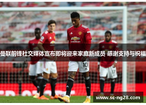 曼联前锋社交媒体宣布即将迎来家庭新成员 感谢支持与祝福