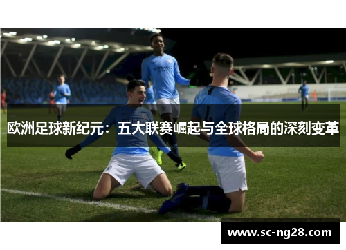 欧洲足球新纪元：五大联赛崛起与全球格局的深刻变革