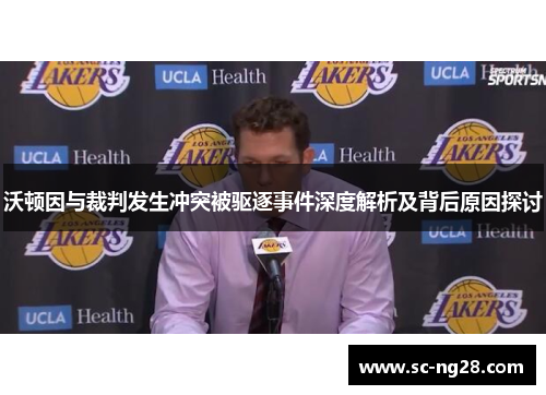 沃顿因与裁判发生冲突被驱逐事件深度解析及背后原因探讨