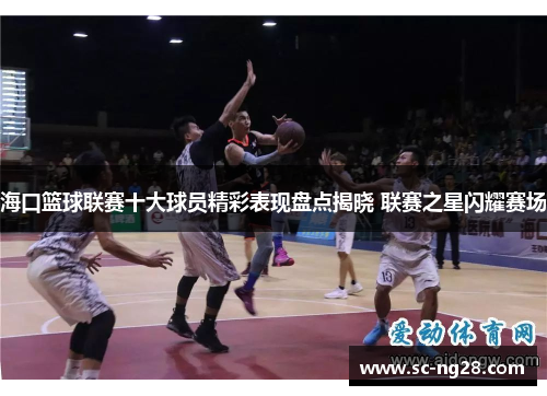 海口篮球联赛十大球员精彩表现盘点揭晓 联赛之星闪耀赛场