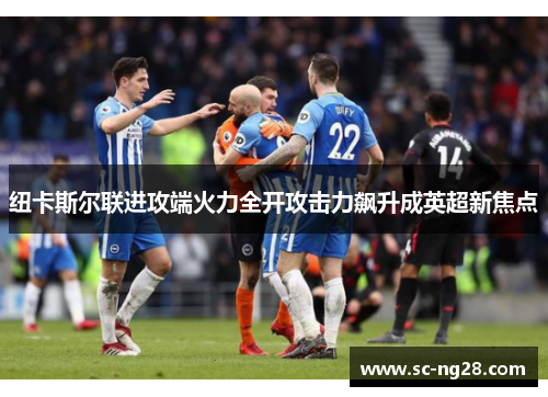 纽卡斯尔联进攻端火力全开攻击力飙升成英超新焦点