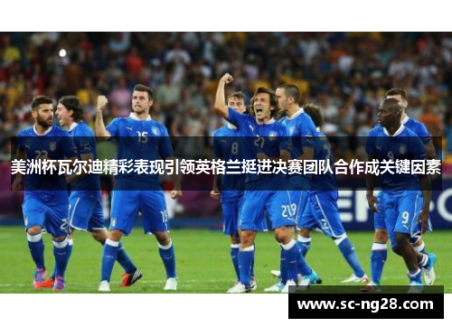 美洲杯瓦尔迪精彩表现引领英格兰挺进决赛团队合作成关键因素