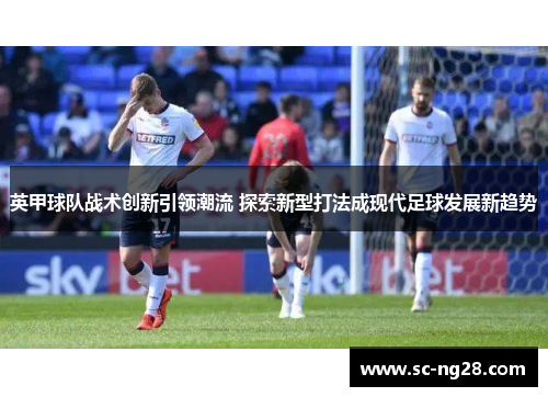 英甲球队战术创新引领潮流 探索新型打法成现代足球发展新趋势 英甲球队战术创新引领潮流 探索新型打法成现代足球发展新趋势