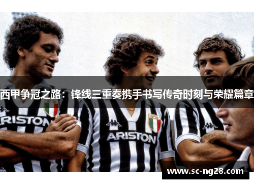 西甲争冠之路：锋线三重奏携手书写传奇时刻与荣耀篇章