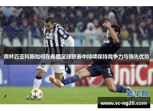 奥林匹亚科斯如何在希腊足球联赛中持续保持竞争力与领先优势 奥林匹亚科斯如何在希腊足球联赛中持续保持竞争力与领先优势