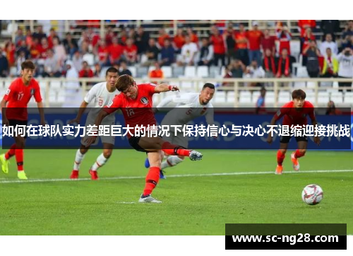 如何在球队实力差距巨大的情况下保持信心与决心不退缩迎接挑战