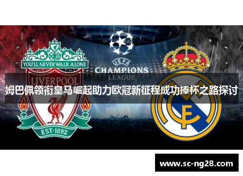 姆巴佩领衔皇马崛起助力欧冠新征程成功捧杯之路探讨 姆巴佩领衔皇马崛起助力欧冠新征程成功捧杯之路探讨