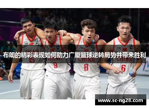 布朗的精彩表现如何助力广厦篮球逆转局势并带来胜利
