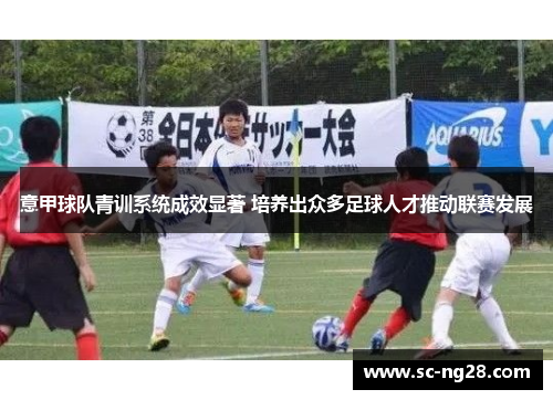 意甲球队青训系统成效显著 培养出众多足球人才推动联赛发展 意甲球队青训系统成效显著 培养出众多足球人才推动联赛发展