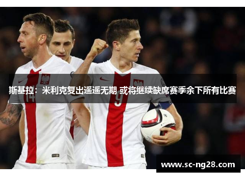 斯基拉:米利克复出遥遥无期 或将继续缺席赛季余下所有比赛 斯基拉:米利克复出遥遥无期 或将继续缺席赛季余下所有比赛