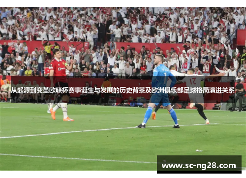 从起源到变革欧联杯赛事诞生与发展的历史背景及欧洲俱乐部足球格局演进关系 从起源到变革欧联杯赛事诞生与发展的历史背景及欧洲俱乐部足球格局演进关系