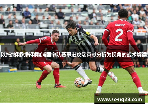 以托纳利对阵利物浦国家队赛事进攻端贡献分析为视角的战术解读 以托纳利对阵利物浦国家队赛事进攻端贡献分析为视角的战术解读