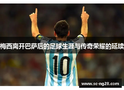 梅西离开巴萨后的足球生涯与传奇荣耀的延续