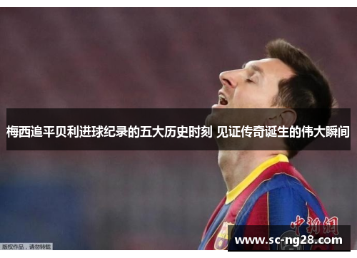 梅西追平贝利进球纪录的五大历史时刻 见证传奇诞生的伟大瞬间