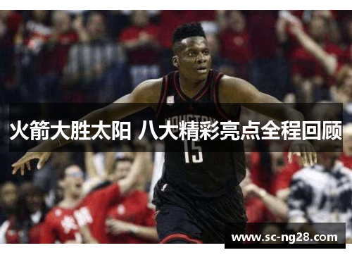 火箭大胜太阳 八大精彩亮点全程回顾 火箭大胜太阳 八大精彩亮点全程回顾
