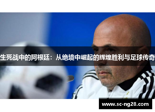 生死战中的阿根廷:从绝境中崛起的辉煌胜利与足球传奇 生死战中的阿根廷:从绝境中崛起的辉煌胜利与足球传奇