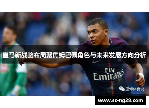 皇马新战略布局聚焦姆巴佩角色与未来发展方向分析