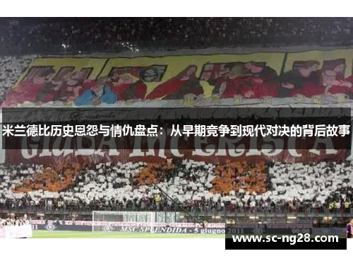米兰德比历史恩怨与情仇盘点：从早期竞争到现代对决的背后故事