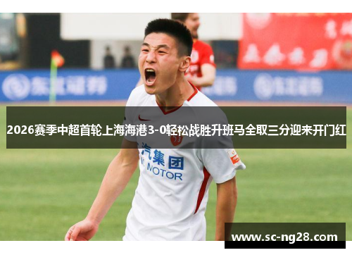 2026赛季中超首轮上海海港3-0轻松战胜升班马全取三分迎来开门红
