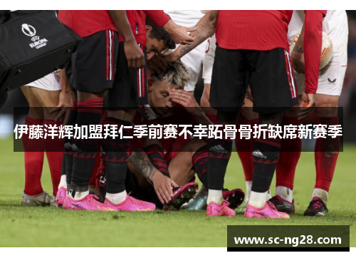 伊藤洋辉加盟拜仁季前赛不幸跖骨骨折缺席新赛季